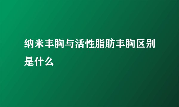 纳米丰胸与活性脂肪丰胸区别是什么