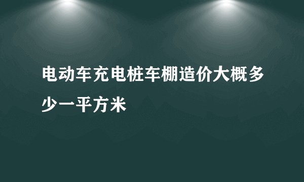 电动车充电桩车棚造价大概多少一平方米