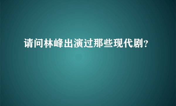 请问林峰出演过那些现代剧？