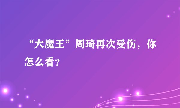 “大魔王”周琦再次受伤，你怎么看？