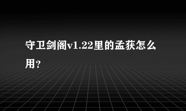 守卫剑阁v1.22里的孟获怎么用？