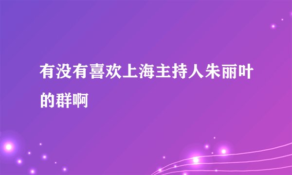 有没有喜欢上海主持人朱丽叶的群啊