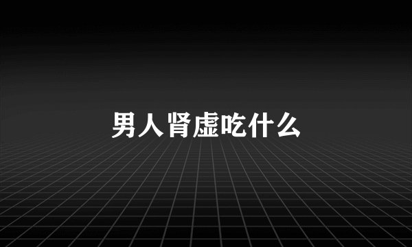 男人肾虚吃什么