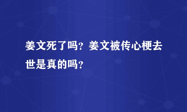 姜文死了吗?姜文被传心梗去世是真的吗?