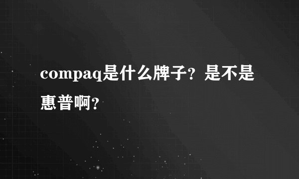 compaq是什么牌子？是不是惠普啊？
