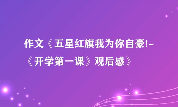 作文《五星红旗我为你自豪!-《开学第一课》观后感》