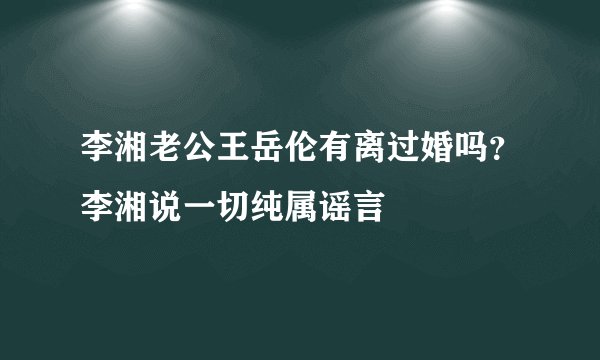 李湘老公王岳伦有离过婚吗？李湘说一切纯属谣言