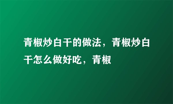 青椒炒白干的做法，青椒炒白干怎么做好吃，青椒