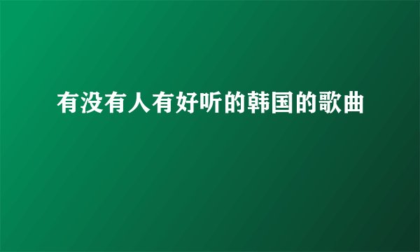 有没有人有好听的韩国的歌曲