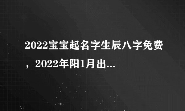 2022宝宝起名字生辰八字免费，2022年阳1月出生牛宝宝名字