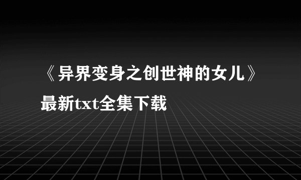 《异界变身之创世神的女儿》最新txt全集下载