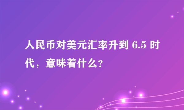 人民币对美元汇率升到 6.5 时代，意味着什么？