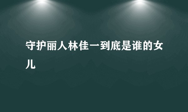 守护丽人林佳一到底是谁的女儿
