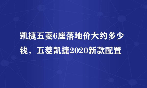 凯捷五菱6座落地价大约多少钱,五菱凯捷2020新款配置