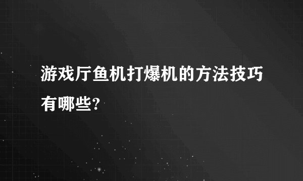 游戏厅鱼机打爆机的方法技巧有哪些?
