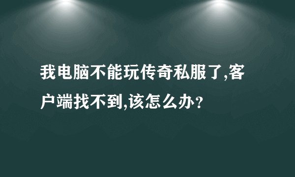 我电脑不能玩传奇私服了,客户端找不到,该怎么办？