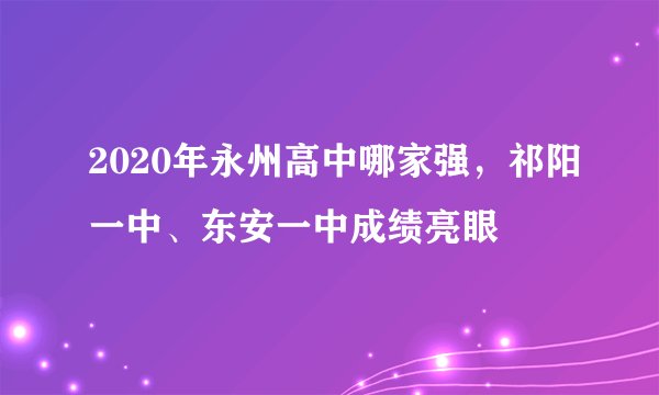 2020年永州高中哪家强，祁阳一中、东安一中成绩亮眼