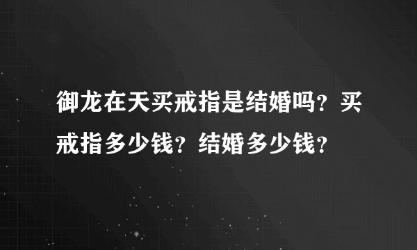 御龙在天买戒指是结婚吗？买戒指多少钱？结婚多少钱？
