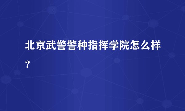 北京武警警种指挥学院怎么样？
