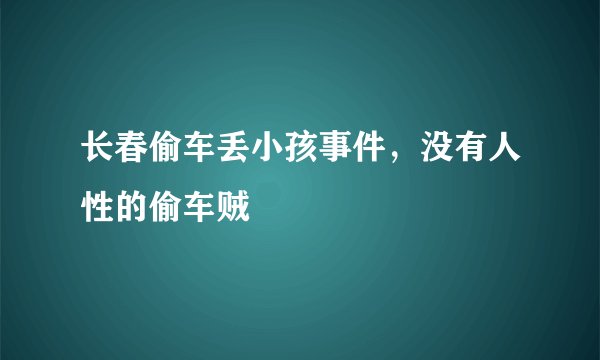 长春偷车丢小孩事件,没有人性的偷车贼