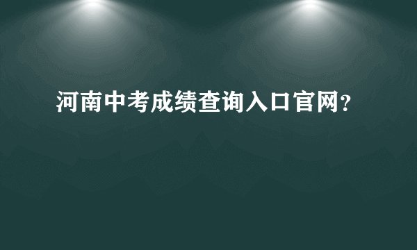 河南中考成绩查询入口官网？