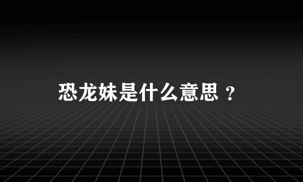 恐龙妹是什么意思 ？