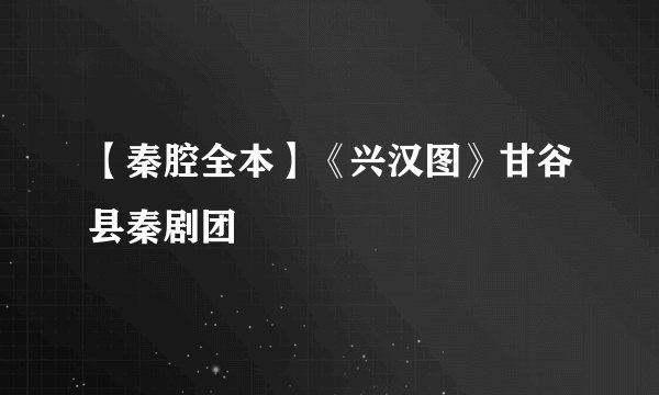【秦腔全本】《兴汉图》甘谷县秦剧团