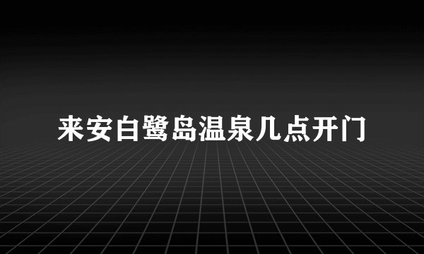 来安白鹭岛温泉几点开门