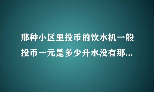 那种小区里投币的饮水机一般投币一元是多少升水没有那种装水的水桶可不可以用矿泉水的那种大瓶子装