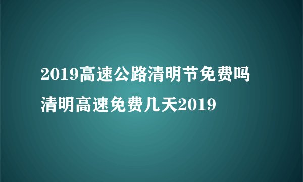 2019高速公路清明节免费吗 清明高速免费几天2019