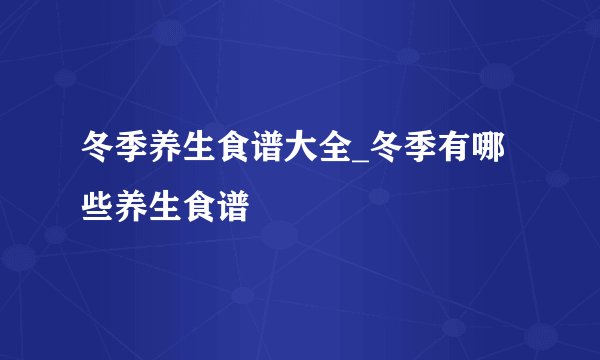 冬季养生食谱大全_冬季有哪些养生食谱