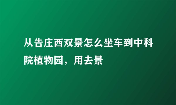 从告庄西双景怎么坐车到中科院植物园,用去景