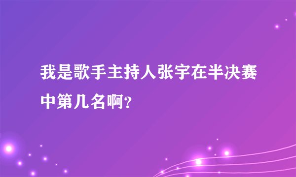 我是歌手主持人张宇在半决赛中第几名啊？
