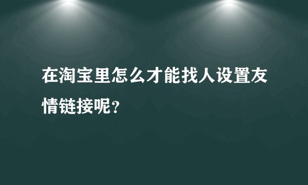 在淘宝里怎么才能找人设置友情链接呢？