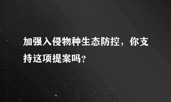 加强入侵物种生态防控，你支持这项提案吗？