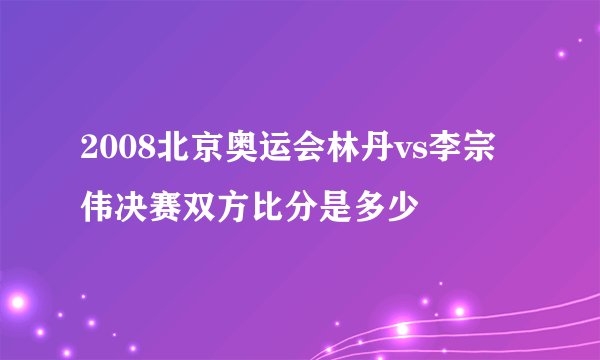 2008北京奥运会林丹vs李宗伟决赛双方比分是多少