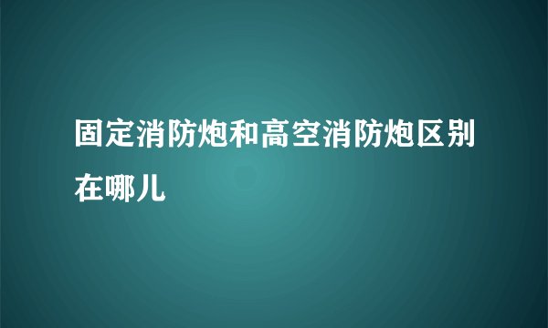 固定消防炮和高空消防炮区别在哪儿