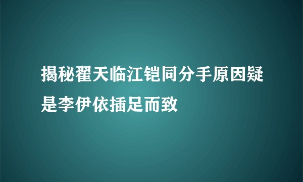 揭秘翟天临江铠同分手原因疑是李伊依插足而致