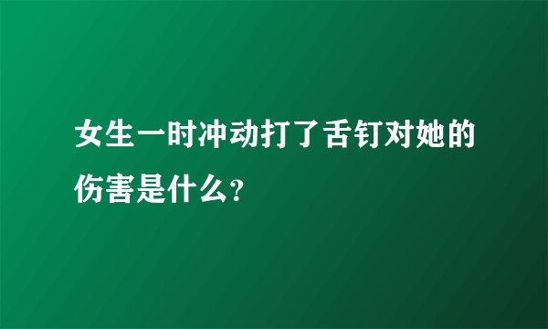 女生一时冲动打了舌钉对她的伤害是什么？