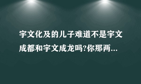 宇文化及的儿子难道不是宇文成都和宇文成龙吗?你那两个名字哪里来得?
