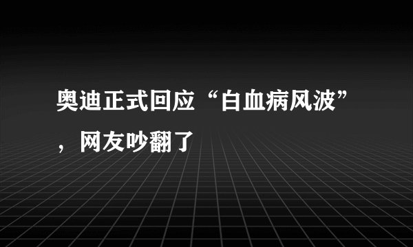 奥迪正式回应“白血病风波”，网友吵翻了