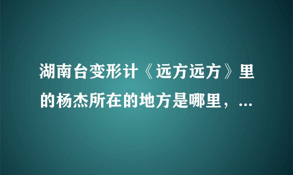 湖南台变形计《远方远方》里的杨杰所在的地方是哪里，要详细点的，谢，准备联合朋友资助留守儿童献爱心！
