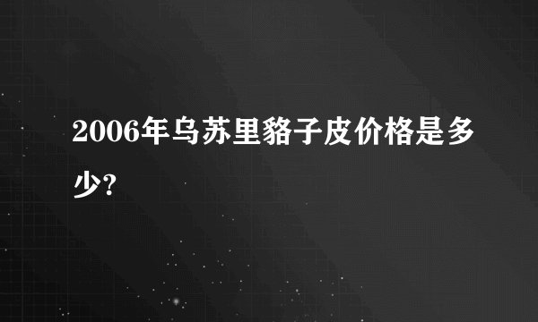 2006年乌苏里貉子皮价格是多少?