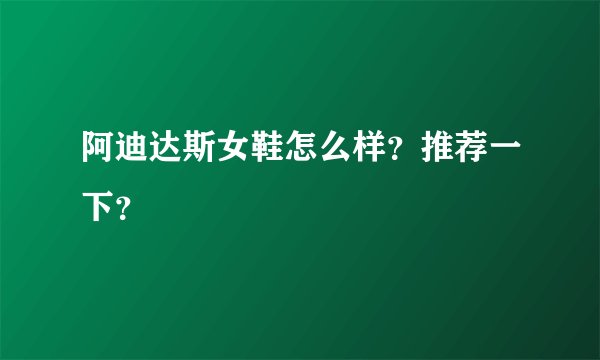 阿迪达斯女鞋怎么样?推荐一下?