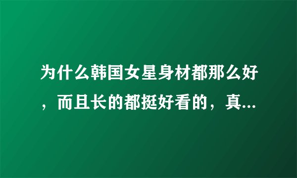 为什么韩国女星身材都那么好，而且长的都挺好看的，真实的韩国女生也是这样吗？