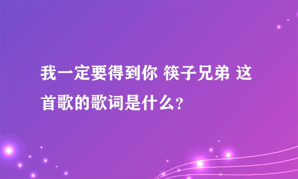 我一定要得到你 筷子兄弟 这首歌的歌词是什么？