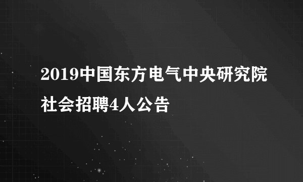 2019中国东方电气中央研究院社会招聘4人公告