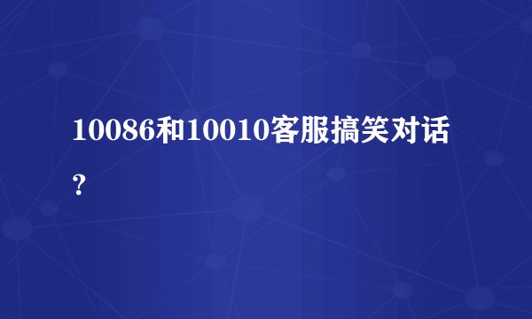 10086和10010客服搞笑对话？