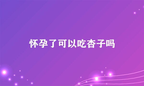 怀孕了可以吃杏子吗
