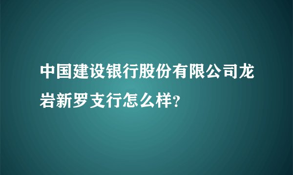 中国建设银行股份有限公司龙岩新罗支行怎么样？